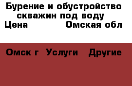 Бурение и обустройство скважин под воду › Цена ­ 1 500 - Омская обл., Омск г. Услуги » Другие   